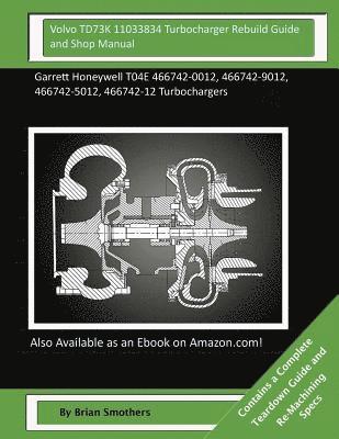 Volvo TD73K 11033834 Turbocharger Rebuild Guide and Shop Manual: Garrett Honeywell T04E 466742-0012, 466742-9012, 466742-5012, 466742-12 Turbochargers 1