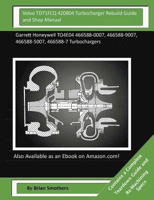 Brian Smothers - Volvo TD71FCQ 420804 Turbocharger Rebuild Guide and Shop Manual: Garrett Honeywell TO4E04 466588-0007, 466588-9007, 466588-5007, 466588-7 Turbocharger, Häftad
