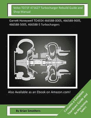 Volvo TD71F 471627 Turbocharger Rebuild Guide and Shop Manual: Garrett Honeywell TO4E04 466588-0005, 466588-9005, 466588-5005, 466588-5 Turbochargers 1