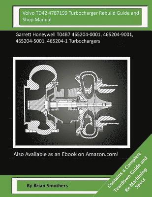 Volvo TD42 4787199 Turbocharger Rebuild Guide and Shop Manual: Garrett Honeywell T04B7 465204-0001, 465204-9001, 465204-5001, 465204-1 Turbochargers 1