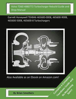Volvo TD60 4880772 Turbocharger Rebuild Guide and Shop Manual: Garrett Honeywell T04B46 465600-0008, 465600-9008, 465600-5008, 465600-8 Turbochargers 1
