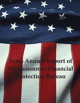 Consumer Financial Protection Bureau - Semi-Annual Report of the Consumer Financial Protection Bureau, Häftad