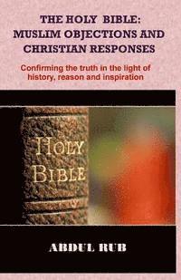 bokomslag The Holy Bible: Muslim Objections and Christian Responses!: Confirming the truth in the light of history, reason and inspiration