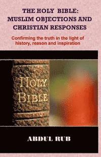 Abdul Rub - The Holy Bible: Muslim Objections and Christian Responses!: Confirming the truth in the light of history, reason and inspiration, Häftad