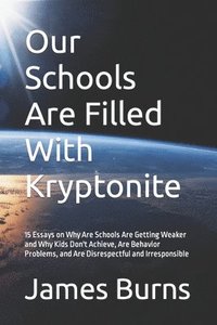 bokomslag Our Schools Are Filled With Kryptonite: 15 Essays on Why Are Schools Are Getting Weaker and Why Kids Don't Achieve, Are Behavior Problems, and Are Dis