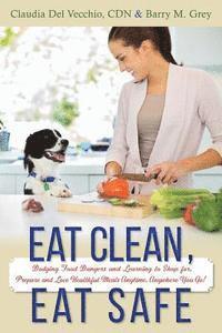 Eat Clean, Eat Safe: Dodging Food Dangers and Learning to Shop for, Prepare and Love Healthful Meals Anytime, Anywhere You Go! 1