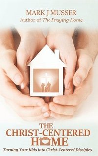 bokomslag The Christ-Centered Home: Turning Your Kids into Christ-Centered Disciples