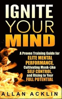 bokomslag Ignite Your Mind: A Proven Training Guide for Elite Mental Performance, Cultivating Monk-Like Self Control, and Rising to Your Full Potential