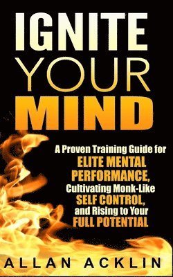 Allan Acklin - Ignite Your Mind: A Proven Training Guide for Elite Mental Performance, Cultivating Monk-Like Self Control, and Rising to Your Full Potential, Häftad