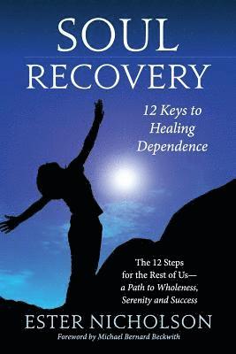 Soul Recovery - 12 Keys to Healing Dependence: The 12 Steps for the Rest of Us-A Path to Wholeness, Serenity and Success 1