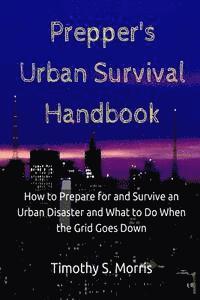 Prepper's Urban Survival Handbook: How to Prepare for and Survive an Urban Disaster and what to do When the Grid Goes Down