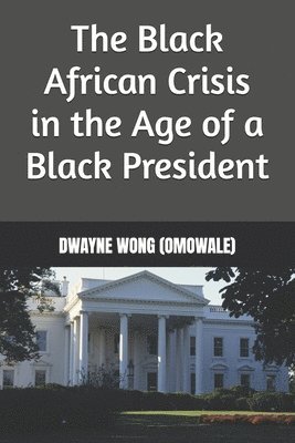 Dwayne Wong (Omowale) - Black African Crisis in the Age of a Black President, Häftad
