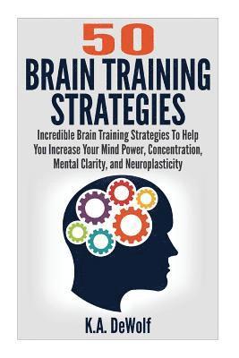 Brain Training Strategies: 50 Mind Power Strategies: Incredible Brain Training Strategies To Help You Increate Your Mind Power, Concentration, Me 1