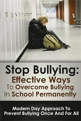 Stop Bulling: Effective Ways To Overcome Bullying In School Permanently: Modern Day Approach To Prevent Bullying Once And For All 1