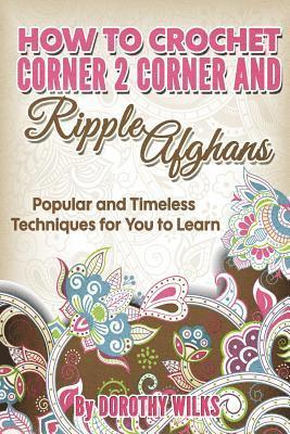 How to Crochet Corner 2 Corner and Ripple Afghans: Popular and Timeless Techniques for You to Learn 1