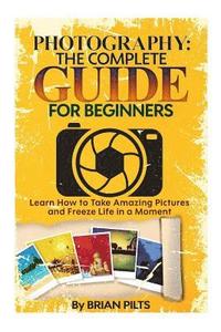 bokomslag Photography: The Complete Guide for Beginners: Learn How to Take Amazing Pictures and Freeze Life in a Moment