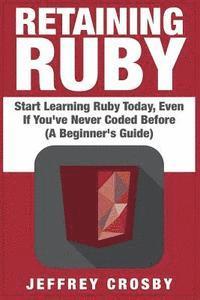 bokomslag Retaining Ruby: Start Learning Ruby Today, Even If You've Never Coded Before (A Beginner's Guide)