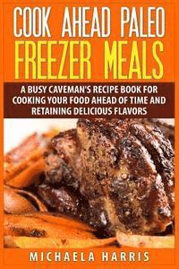 Cook Ahead Paleo Freezer Meals: A Busy Caveman's Recipe Book for Cooking Your Food Ahead of Time and Retaining Delicious Flavors 1