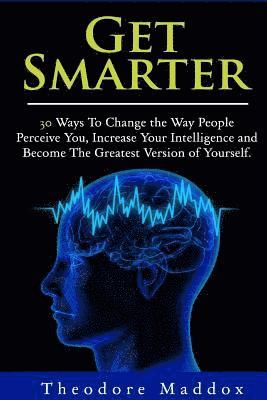 bokomslag Get Smarter: 30 Ways to Change the Way People Perceive You, Increase Your Intelligence and Become the Greatest Version of Yourself