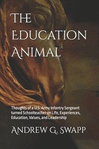 bokomslag The Education Animal: Thoughts of a U.S. Army Infantry Sergeant turned Schoolteacher on Life, Experiences, Education, Values, and Leadership
