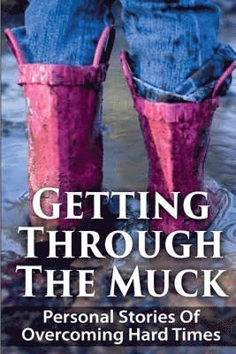 Getting Through The Muck: Personal Stories Of Overcoming Hard Times 1