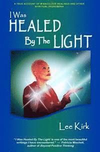 bokomslag I Was Healed By The Light: A True Account of Miraculous Healings and Other Spiritual Phenomena
