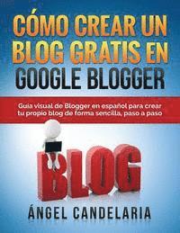 bokomslag Cómo Crear Un Blog Gratis En Google Blogger: Guía visual de Blogger en español para crear tu propio blog de forma sencilla, paso a paso.