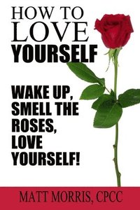 bokomslag How To Love Yourself: Wake Up, Smell The Roses, Love Yourself!