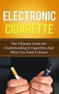 Electronic Cigarette: The Ultimate Guide for Understanding E-Cigarettes And What You Need To Know 1