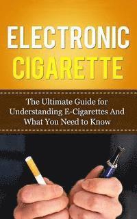Electronic Cigarette: The Ultimate Guide for Understanding E-Cigarettes And What You Need To Know