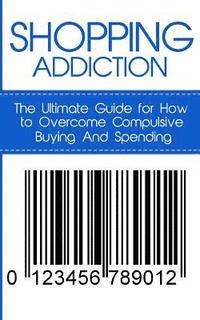 bokomslag Shopping Addiction: The Ultimate Guide for How to Overcome Compulsive Buying And Spending