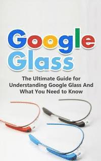 bokomslag Google Glass: The Ultimate Guide for Understanding Google Glass And What You Need to Know