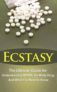 Ecstasy: The Ultimate Guide for Understanding MDMA, The Molly Drug, And What You Need to Know 1