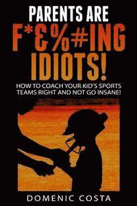 bokomslag PARENTS ARE F*&%#ing IDIOTS!: (How To Coach Your Kid's Sports Teams Right And Not Go Insane!)