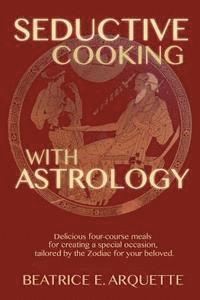 bokomslag Seductive Cooking with Astrology: Delicious four-course meals for creating a special occasion, tailored by the Zodiac for your beloved.
