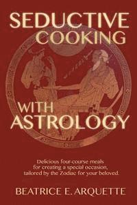Beatrice E. Arquette - Seductive Cooking with Astrology: Delicious four-course meals for creating a special occasion, tailored by the Zodiac for your beloved., Häftad