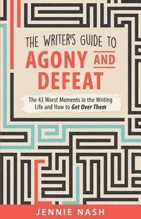 bokomslag The Writer's Guide to Agony and Defeat: The 43 Worst Moments in the Writing Life and How to Get Over Them