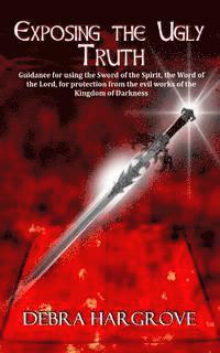 Debra Hargrove - Exposing The Ugly Truth: Guidance for using the Sword of the Spirit, the Word of the Lord, for protection from the evil works of the Kingdom of, Häftad