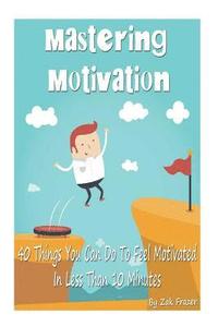 bokomslag Mastering Motivation: 40 Things You Can Do To Feel Motivated In Less Than 10 Minutes