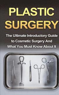 bokomslag Plastic Surgery: The Ultimate Introductory Guide to Cosmetic Surgery And What You Must Know About It