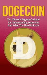 bokomslag Dogecoin: The Ultimate Beginner's Guide for Understanding Dogecoin And What You Need to Know