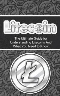 bokomslag Litecoin: The Ultimate Beginner's Guide for Understanding Litecoins And What You Need to Know