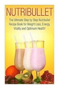 bokomslag Nutribullet: The Ultimate Step by Step NutriBullet Recipe Book for Weight Loss, Energy, Vitality and Optimum Health