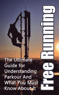 bokomslag Free Running: The Ultimate Guide for Understanding Parkour And What You Must Know About It