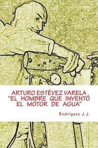 bokomslag ARTURO ESTÉVEZ VARELA "El hombre que inventó el motor de agua"