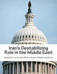 Committee on Foreign Affairs House of Re - Iran's Destabilizing Role in the Middle East, Häftad