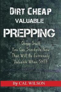 bokomslag Dirt Cheap Valuable Prepping: Cheap Stuff You Can Stockpile NowThat Will Be Extremely Valuable When SHTF
