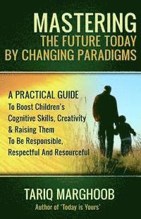 bokomslag Mastering The Future Today By Changing Paradigms: A Practical Guide To Boost Children's Cognitive Skills, Creativity & Raising Them To Be Responsible,