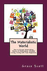 bokomslag The Materialistic World: How to Escape Materialism, Theory of Materialism, Mindful Living, Living with True Happiness