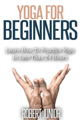Yoga for Beginners: The Modern Guide of Yoga Poses for Beginners to Practice Yoga and Meditation in Less than 24 Hours 1